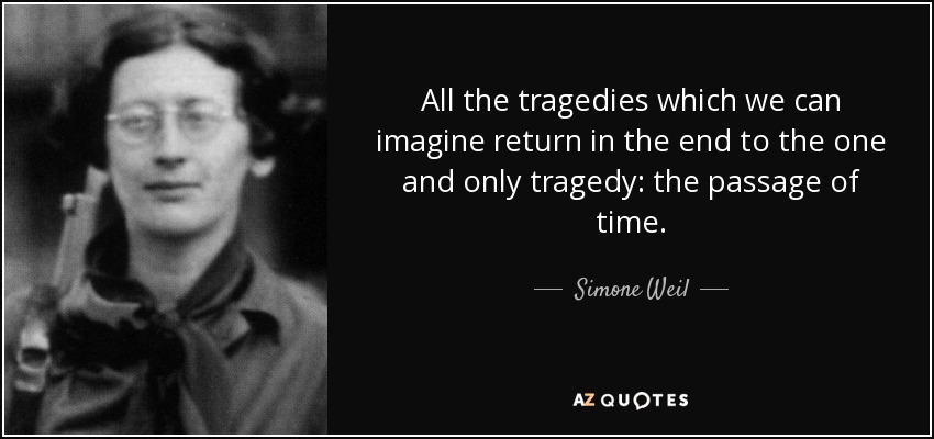 All the tragedies which we can imagine return in the end to the one and only tragedy: the passage of time. - Simone Weil