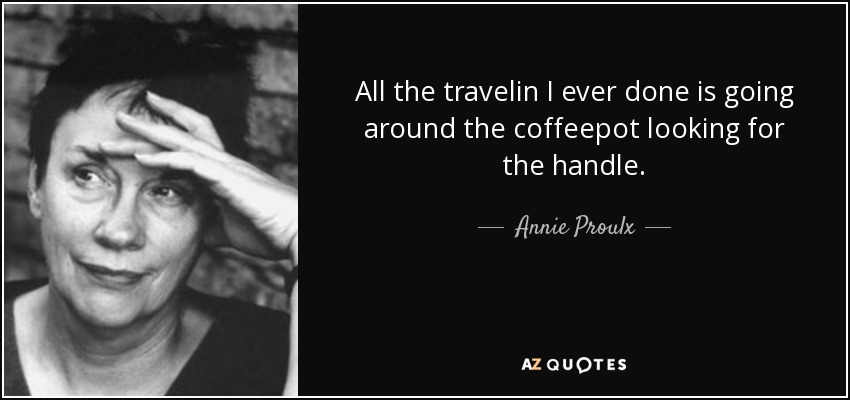 All the travelin I ever done is going around the coffeepot looking for the handle. - Annie Proulx