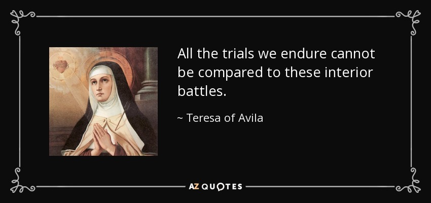 All the trials we endure cannot be compared to these interior battles. - Teresa of Avila
