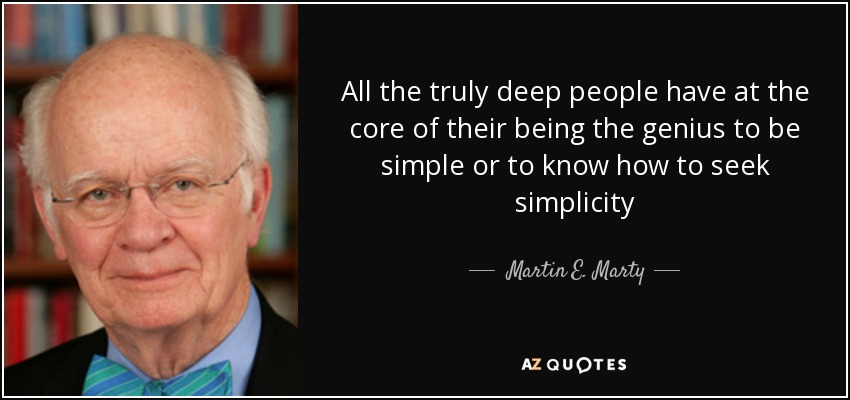 All the truly deep people have at the core of their being the genius to be simple or to know how to seek simplicity - Martin E. Marty