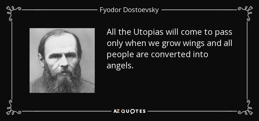 All the Utopias will come to pass only when we grow wings and all people are converted into angels. - Fyodor Dostoevsky