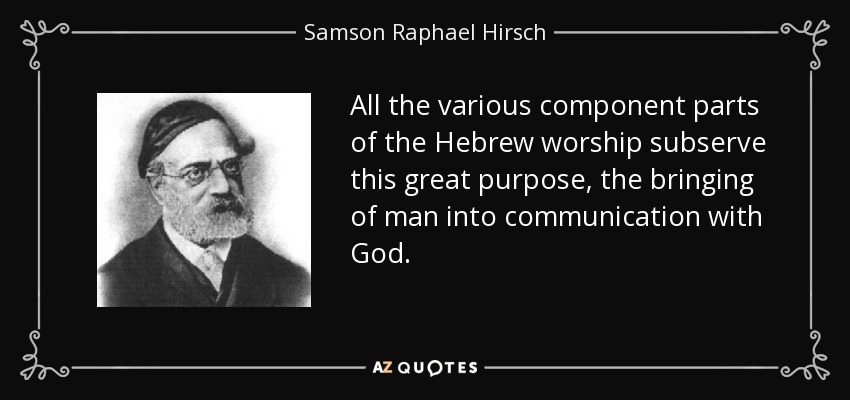 All the various component parts of the Hebrew worship subserve this great purpose, the bringing of man into communication with God. - Samson Raphael Hirsch