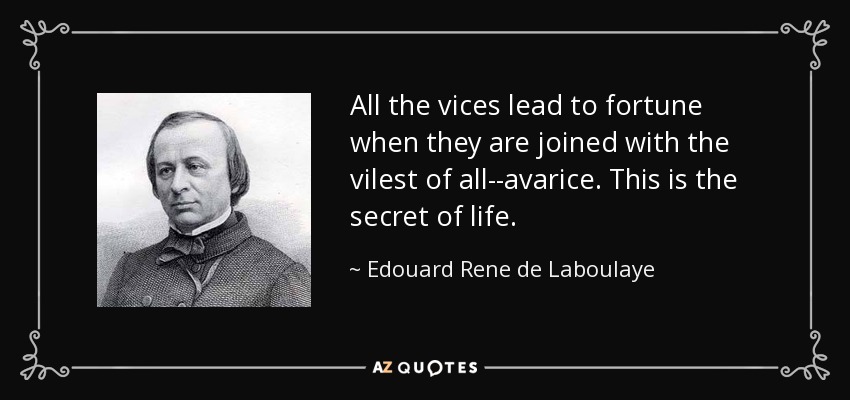 All the vices lead to fortune when they are joined with the vilest of all--avarice. This is the secret of life. - Edouard Rene de Laboulaye