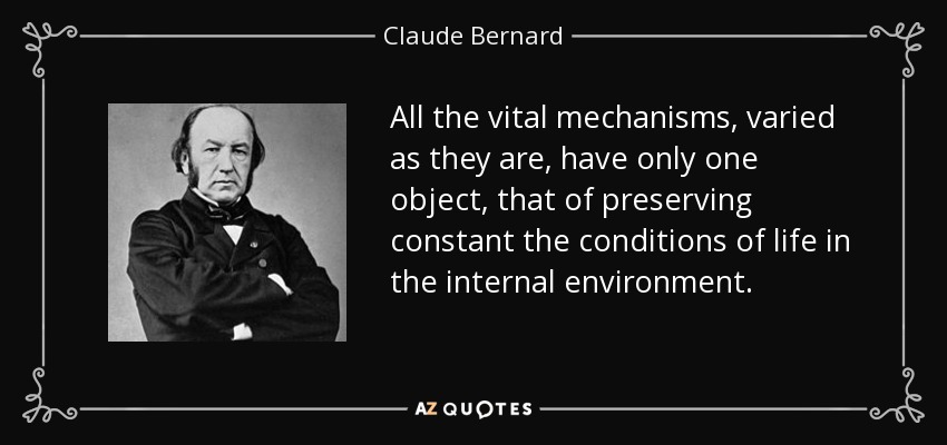 All the vital mechanisms, varied as they are, have only one object, that of preserving constant the conditions of life in the internal environment. - Claude Bernard