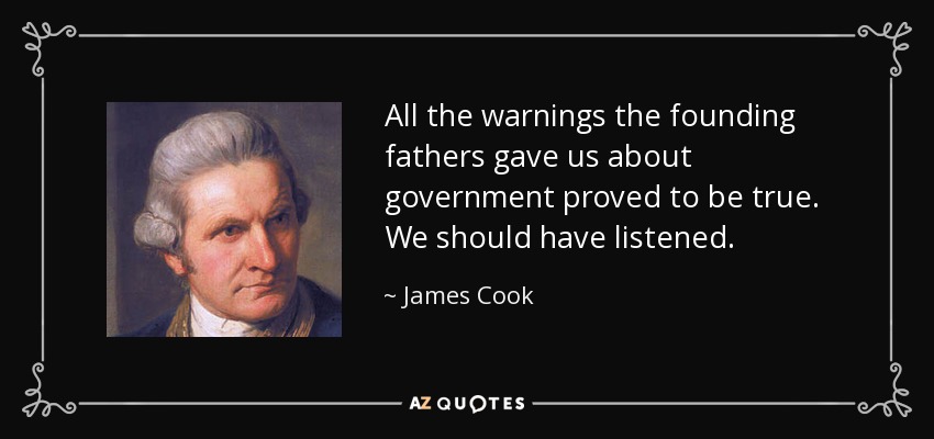 All the warnings the founding fathers gave us about government proved to be true. We should have listened. - James Cook