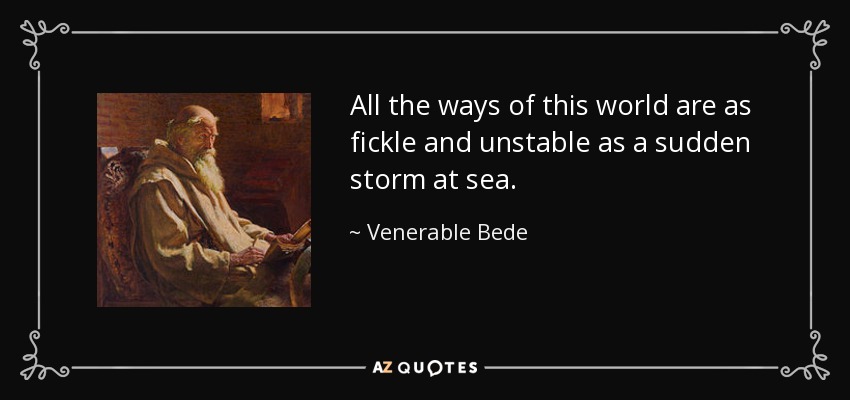 All the ways of this world are as fickle and unstable as a sudden storm at sea. - Venerable Bede