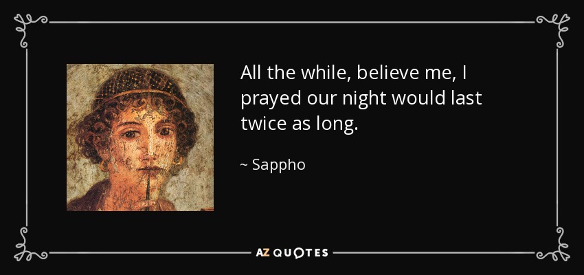 All the while, believe me, I prayed our night would last twice as long. - Sappho