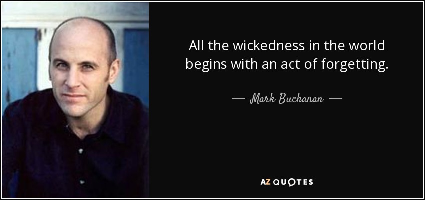 All the wickedness in the world begins with an act of forgetting. - Mark Buchanan