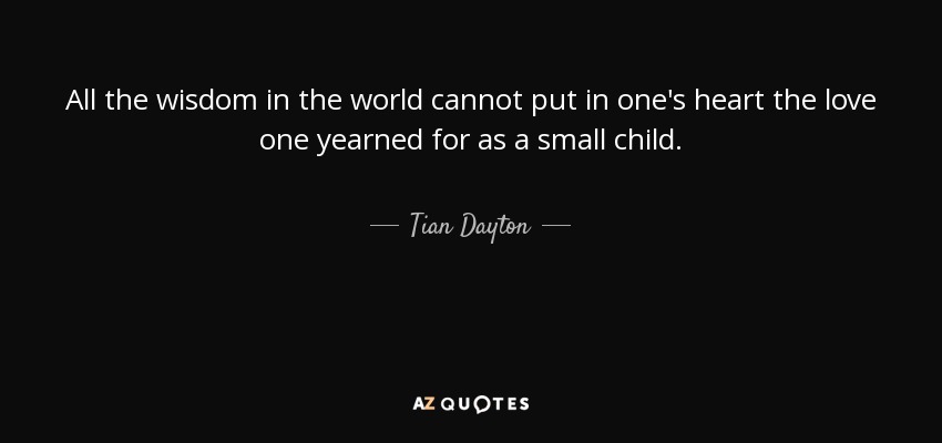 All the wisdom in the world cannot put in one's heart the love one yearned for as a small child. - Tian Dayton