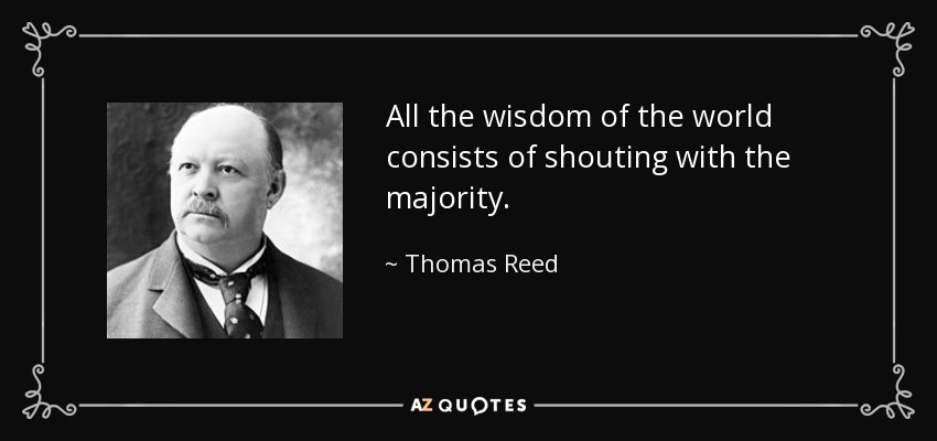 All the wisdom of the world consists of shouting with the majority. - Thomas Reed