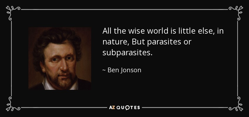 All the wise world is little else, in nature, But parasites or subparasites. - Ben Jonson