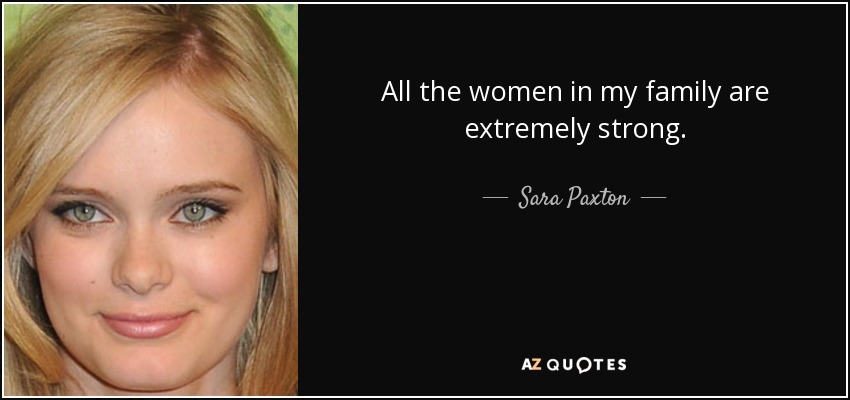 All the women in my family are extremely strong. - Sara Paxton