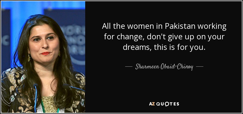 All the women in Pakistan working for change, don't give up on your dreams, this is for you. - Sharmeen Obaid-Chinoy