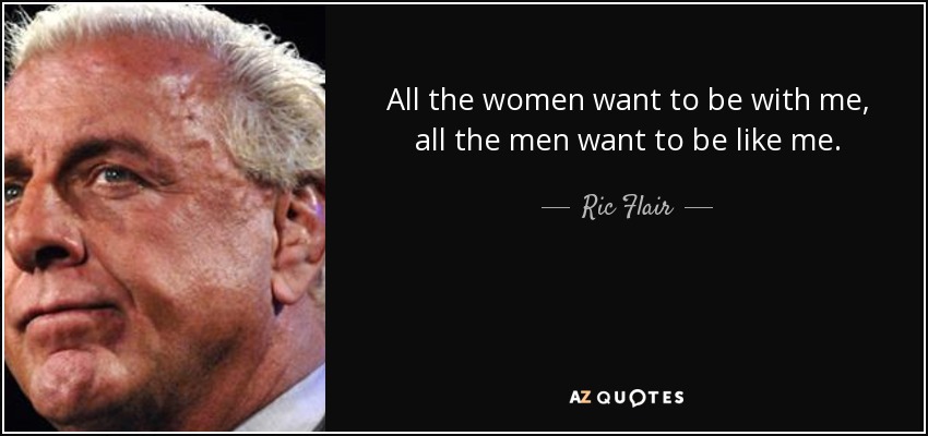 All the women want to be with me, all the men want to be like me. - Ric Flair