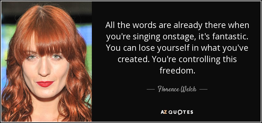 All the words are already there when you're singing onstage, it's fantastic. You can lose yourself in what you've created. You're controlling this freedom. - Florence Welch