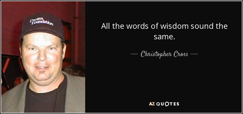 All the words of wisdom sound the same. - Christopher Cross