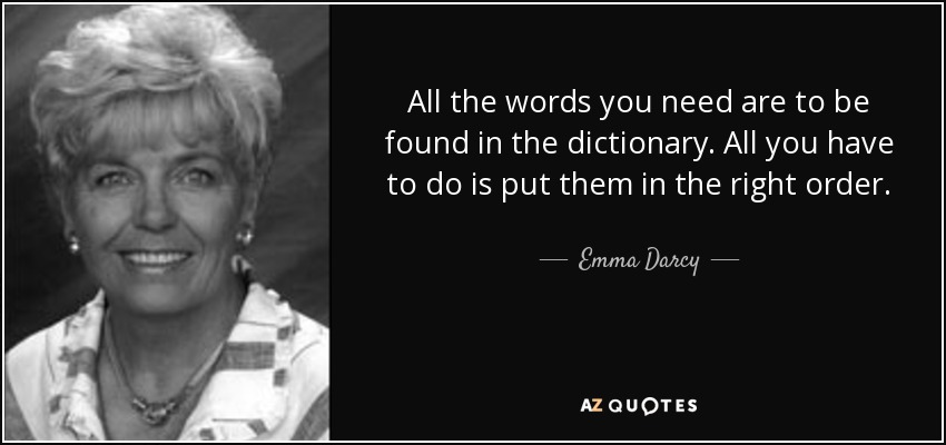 All the words you need are to be found in the dictionary. All you have to do is put them in the right order. - Emma Darcy