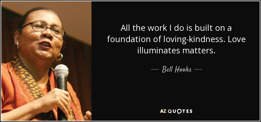 All the work I do is built on a foundation of loving-kindness. Love illuminates matters. - Bell Hooks