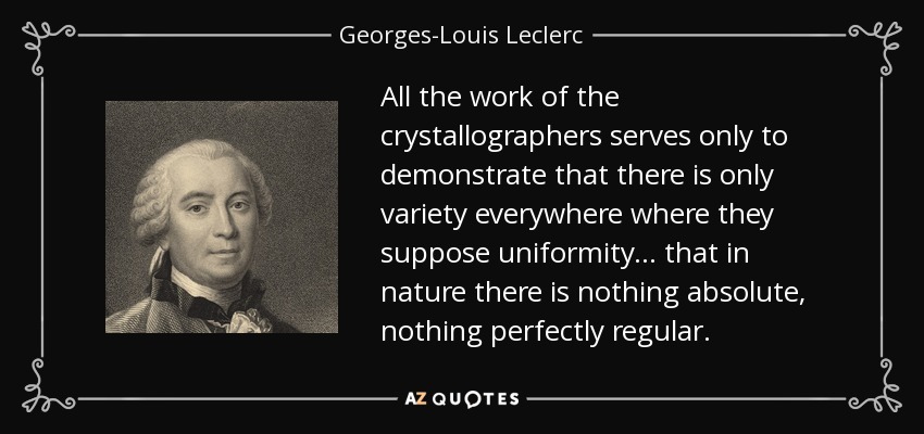 All the work of the crystallographers serves only to demonstrate that there is only variety everywhere where they suppose uniformity ... that in nature there is nothing absolute, nothing perfectly regular. - Georges-Louis Leclerc, Comte de Buffon
