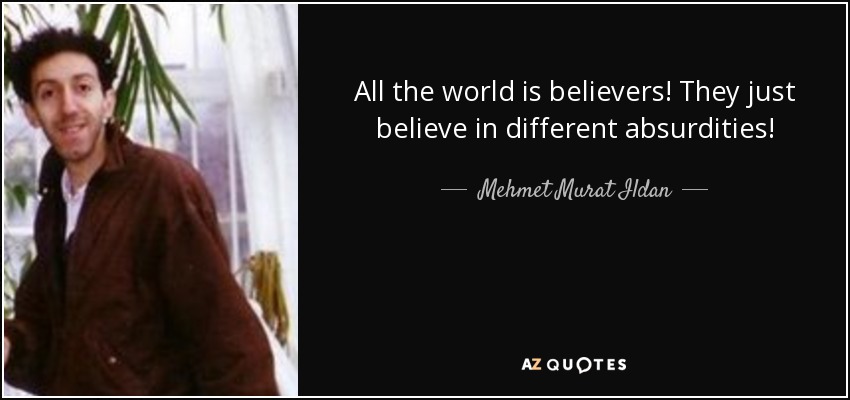 All the world is believers! They just believe in different absurdities! - Mehmet Murat Ildan