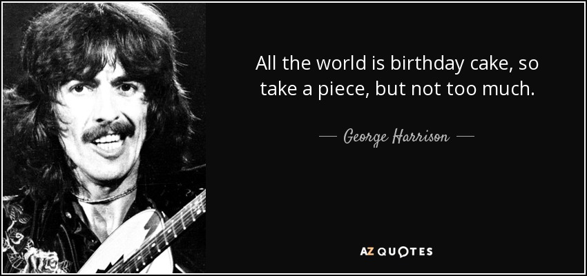 All the world is birthday cake, so take a piece, but not too much. - George Harrison