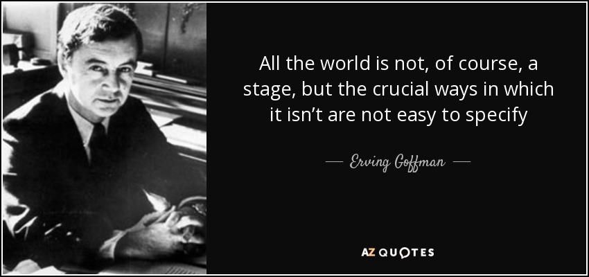 All the world is not, of course, a stage, but the crucial ways in which it isn’t are not easy to specify - Erving Goffman