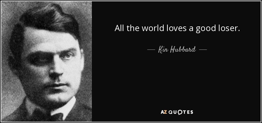 All the world loves a good loser. - Kin Hubbard