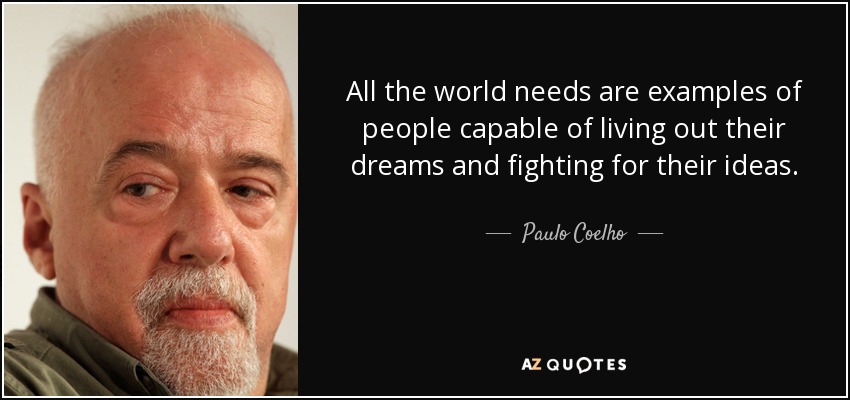 All the world needs are examples of people capable of living out their dreams and fighting for their ideas. - Paulo Coelho