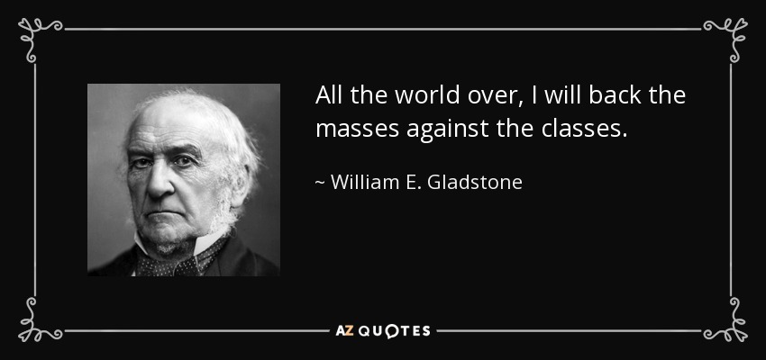 All the world over, I will back the masses against the classes. - William E. Gladstone