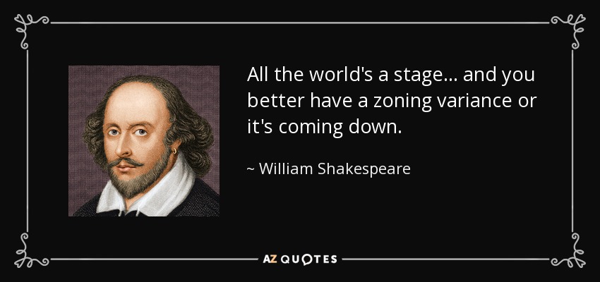 All the world's a stage ... and you better have a zoning variance or it's coming down. - William Shakespeare