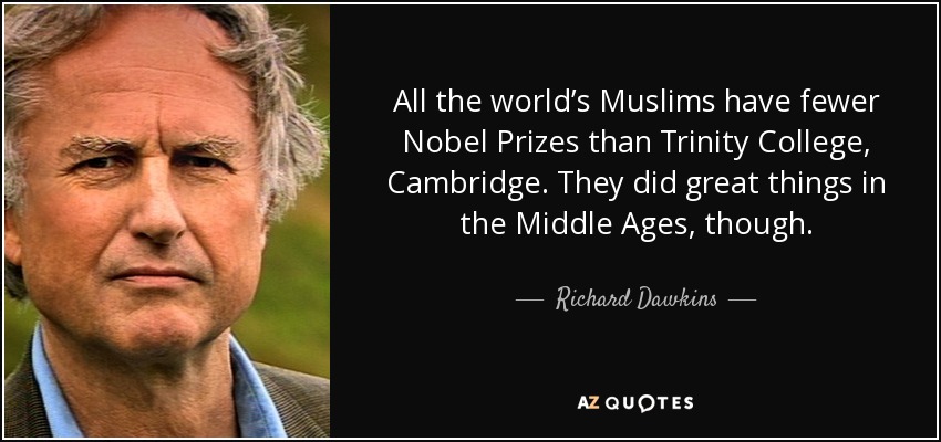 All the world’s Muslims have fewer Nobel Prizes than Trinity College, Cambridge. They did great things in the Middle Ages, though. - Richard Dawkins