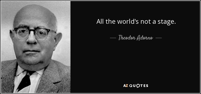All the world's not a stage. - Theodor Adorno