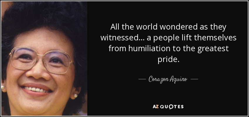 All the world wondered as they witnessed... a people lift themselves from humiliation to the greatest pride. - Corazon Aquino