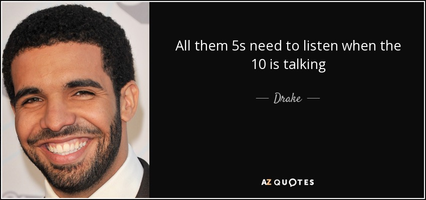 All them 5s need to listen when the 10 is talking - Drake