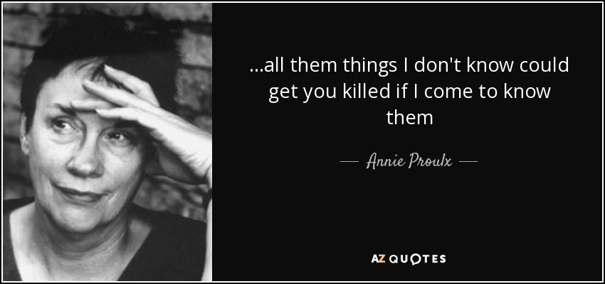 ...all them things I don't know could get you killed if I come to know them - Annie Proulx