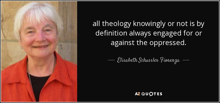 all theology knowingly or not is by definition always engaged for or against the oppressed. - Elisabeth Schussler Fiorenza
