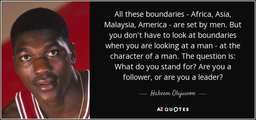 All these boundaries - Africa, Asia, Malaysia, America - are set by men. But you don't have to look at boundaries when you are looking at a man - at the character of a man. The question is: What do you stand for? Are you a follower, or are you a leader? - Hakeem Olajuwon
