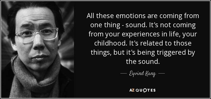 All these emotions are coming from one thing - sound. It's not coming from your experiences in life, your childhood. It's related to those things, but it's being triggered by the sound. - Eyvind Kang
