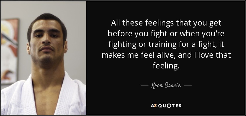All these feelings that you get before you fight or when you're fighting or training for a fight, it makes me feel alive, and I love that feeling. - Kron Gracie
