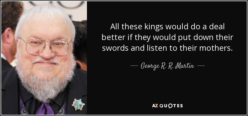All these kings would do a deal better if they would put down their swords and listen to their mothers. - George R. R. Martin
