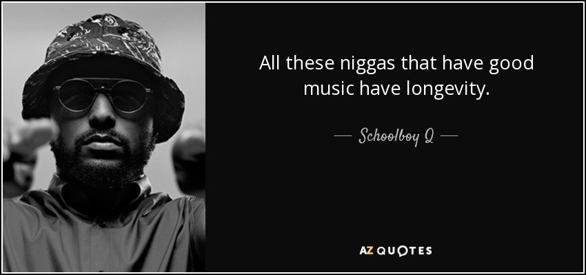 All these niggas that have good music have longevity. - Schoolboy Q