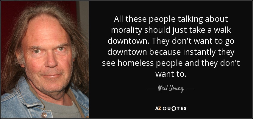 All these people talking about morality should just take a walk downtown. They don't want to go downtown because instantly they see homeless people and they don't want to. - Neil Young