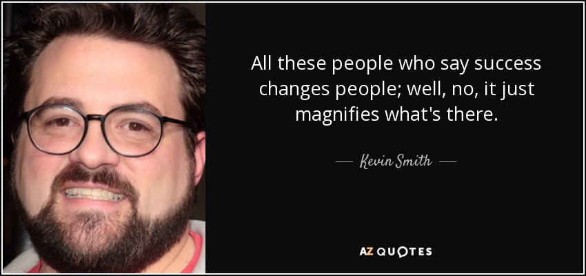 All these people who say success changes people; well, no, it just magnifies what's there. - Kevin Smith