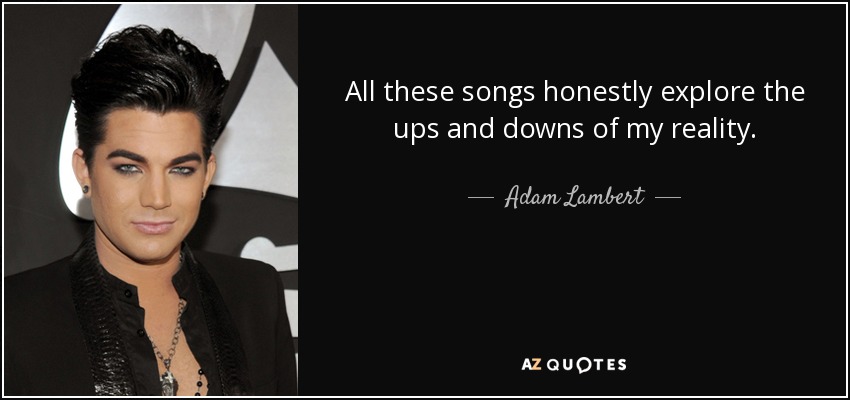 All these songs honestly explore the ups and downs of my reality. - Adam Lambert