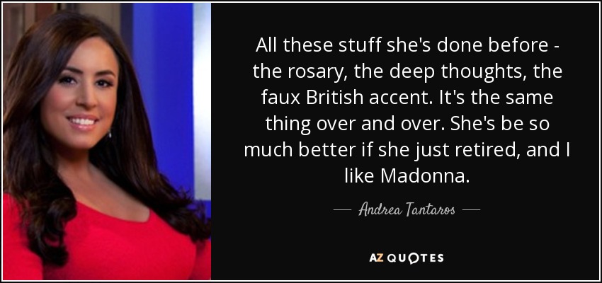 All these stuff she's done before - the rosary, the deep thoughts, the faux British accent. It's the same thing over and over. She's be so much better if she just retired, and I like Madonna. - Andrea Tantaros