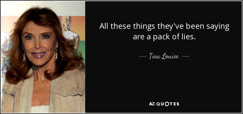 All these things they've been saying are a pack of lies. - Tina Louise