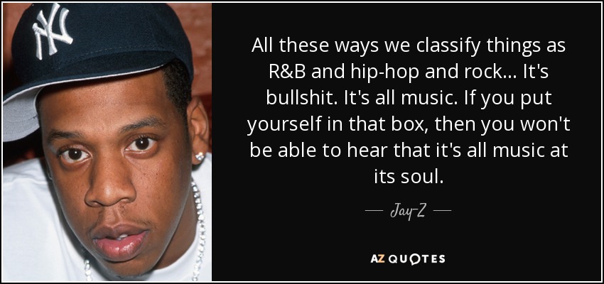 All these ways we classify things as R&B and hip-hop and rock... It's bullshit. It's all music. If you put yourself in that box, then you won't be able to hear that it's all music at its soul. - Jay-Z