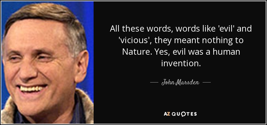All these words, words like 'evil' and 'vicious', they meant nothing to Nature. Yes, evil was a human invention. - John Marsden