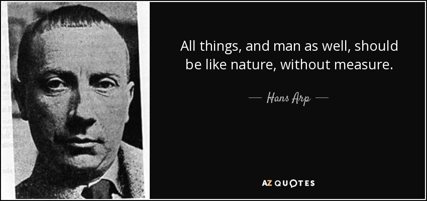 All things, and man as well, should be like nature, without measure. - Hans Arp