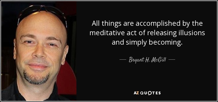 All things are accomplished by the meditative act of releasing illusions and simply becoming. - Bryant H. McGill